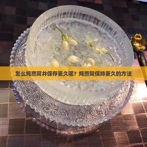 怎么炖燕窝并保存更久呢？炖燕窝保持更久的方法
