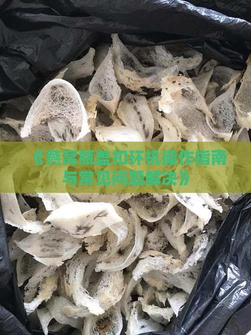 《燕窝瓶盖扣环机操作指南与常见问题解决》