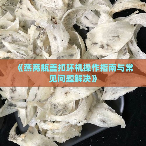 《燕窝瓶盖扣环机操作指南与常见问题解决》