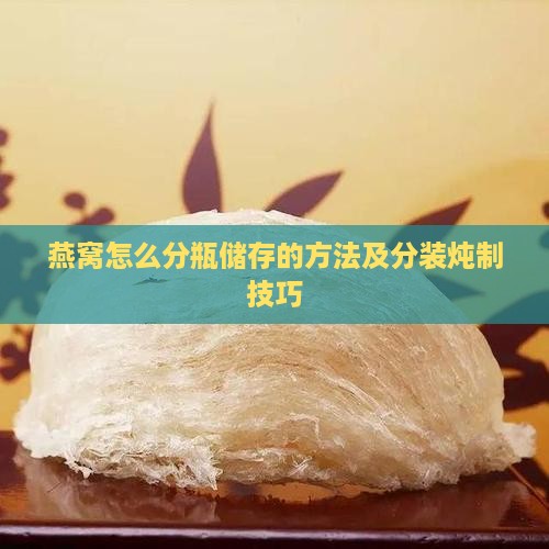 燕窝怎么分瓶储存的方法及分装炖制技巧