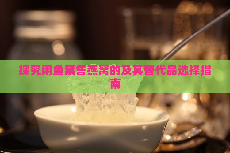 探究闲鱼禁售燕窝的及其替代品选择指南