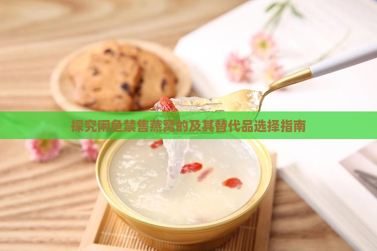 探究闲鱼禁售燕窝的及其替代品选择指南
