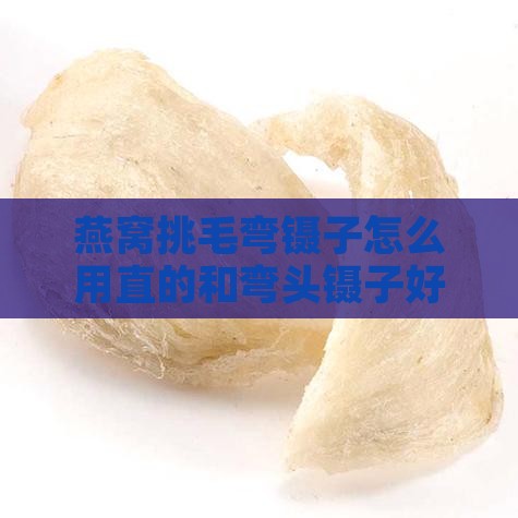 燕窝挑毛弯镊子怎么用直的和弯头镊子好