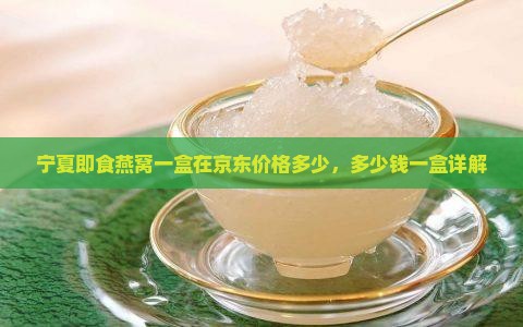 宁夏即食燕窝一盒在京东价格多少，多少钱一盒详解