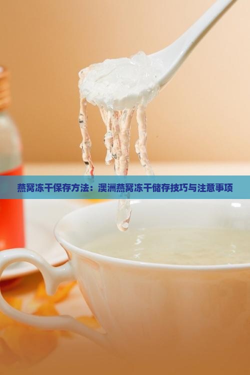 燕窝冻干保存方法：澳洲燕窝冻干储存技巧与注意事项