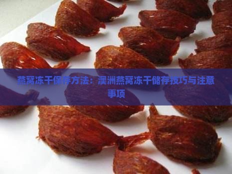 燕窝冻干保存方法：澳洲燕窝冻干储存技巧与注意事项