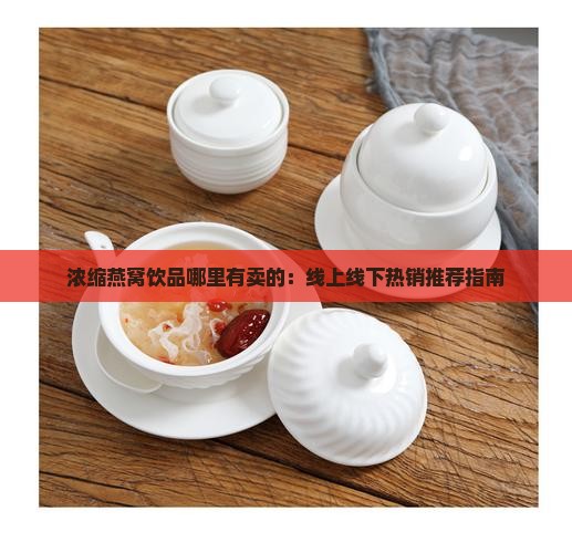 浓缩燕窝饮品哪里有卖的：线上线下热销推荐指南