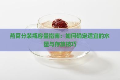 燕窝分装瓶容量指南：如何确定适宜的水量与存放技巧