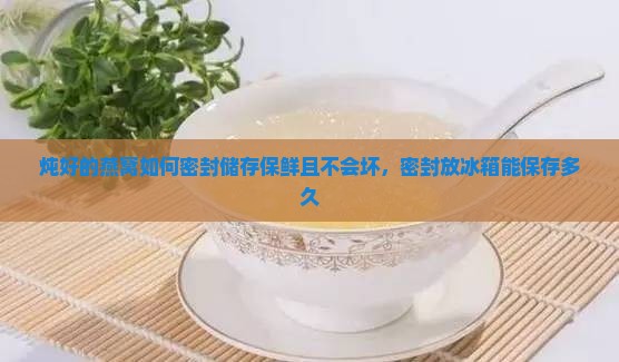 炖好的燕窝如何密封储存保鲜且不会坏，密封放冰箱能保存多久