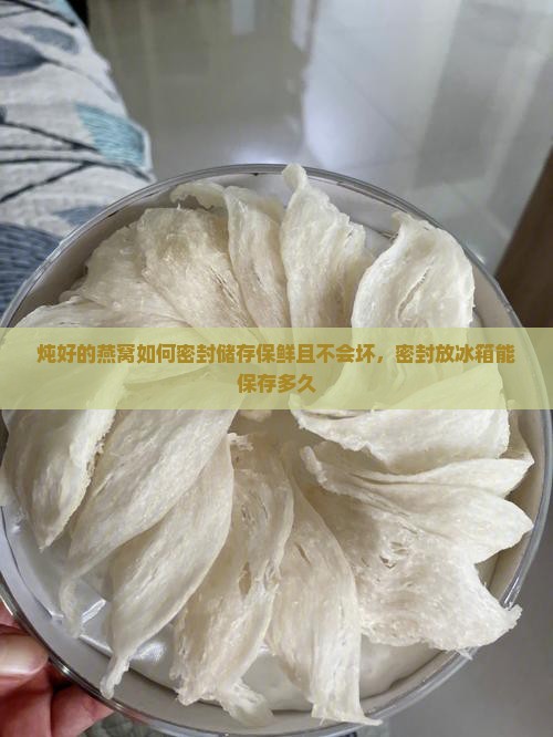 炖好的燕窝如何密封储存保鲜且不会坏，密封放冰箱能保存多久