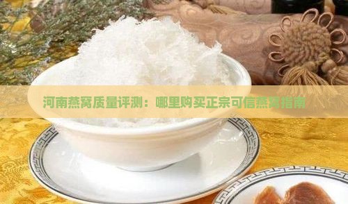 河南燕窝质量评测：哪里购买正宗可信燕窝指南