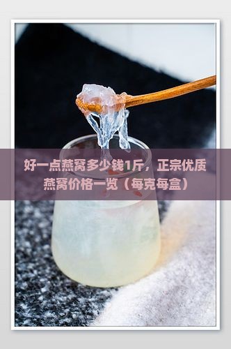 好一点燕窝多少钱1斤，正宗优质燕窝价格一览（每克每盒）