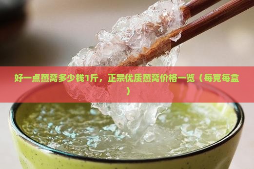 好一点燕窝多少钱1斤，正宗优质燕窝价格一览（每克每盒）