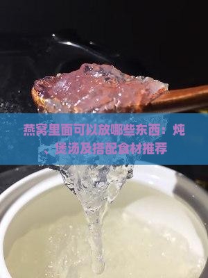 燕窝里面可以放哪些东西：炖、煲汤及搭配食材推荐