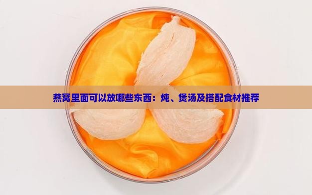 燕窝里面可以放哪些东西：炖、煲汤及搭配食材推荐