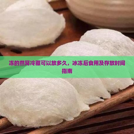 冻的燕窝冷藏可以放多久，冰冻后食用及存放时间指南