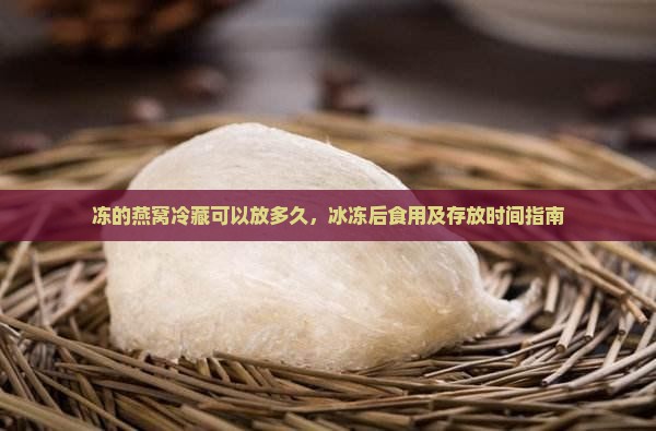 冻的燕窝冷藏可以放多久，冰冻后食用及存放时间指南