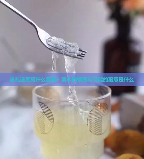送礼送燕窝什么意思？其中的情感与可能的寓意是什么