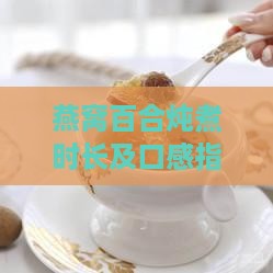 燕窝百合炖煮时长及口感指南