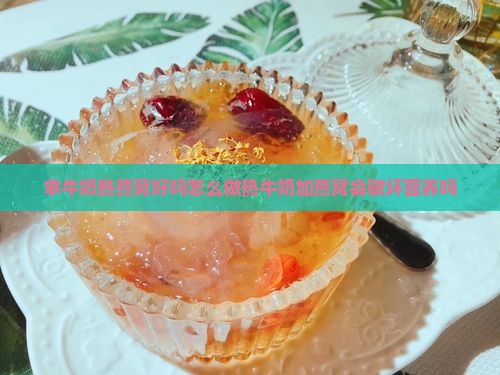拿牛奶热燕窝好吗怎么做热牛奶加燕窝会破坏营养吗