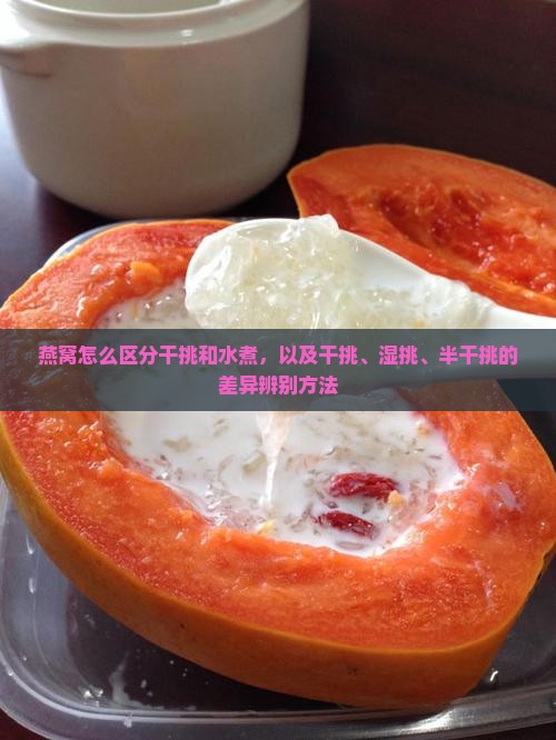 燕窝怎么区分干挑和水煮，以及干挑、湿挑、半干挑的差异辨别方法