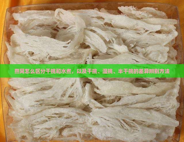 燕窝怎么区分干挑和水煮，以及干挑、湿挑、半干挑的差异辨别方法