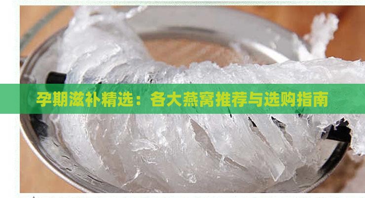 孕期滋补精选：各大燕窝推荐与选购指南
