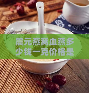 震元燕窝血燕多少钱一克价格是多少