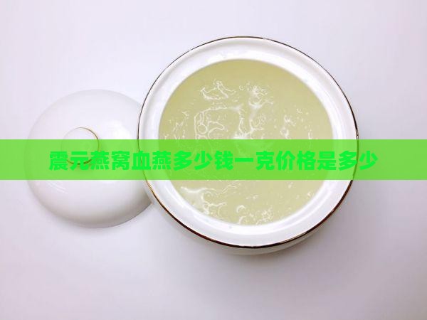 震元燕窝血燕多少钱一克价格是多少