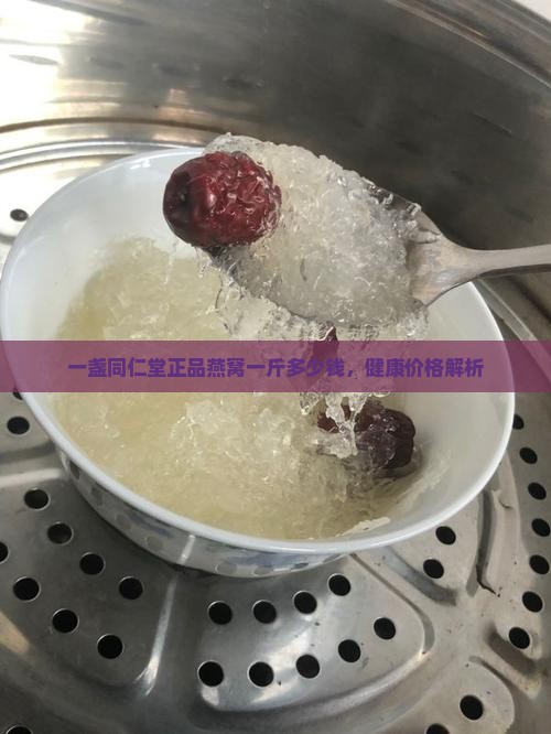 一盏同仁堂正品燕窝一斤多少钱，健康价格解析
