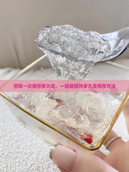 燕窝一次保存多久吃，一般能保存多久及保存方法