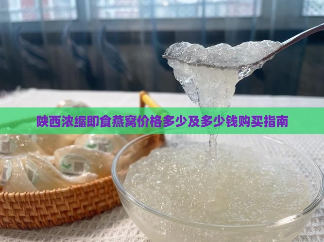 陕西浓缩即食燕窝价格多少及多少钱购买指南