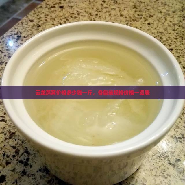 云龙燕窝价格多少钱一斤，各包装规格价格一览表