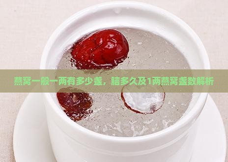 燕窝一般一两有多少盏，脑多久及1两燕窝盏数解析