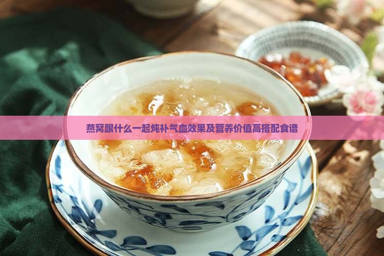 燕窝跟什么一起炖补气血效果及营养价值高搭配食谱