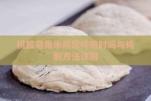桃胶皂角米燕窝炖煮时间与炖制方法详解