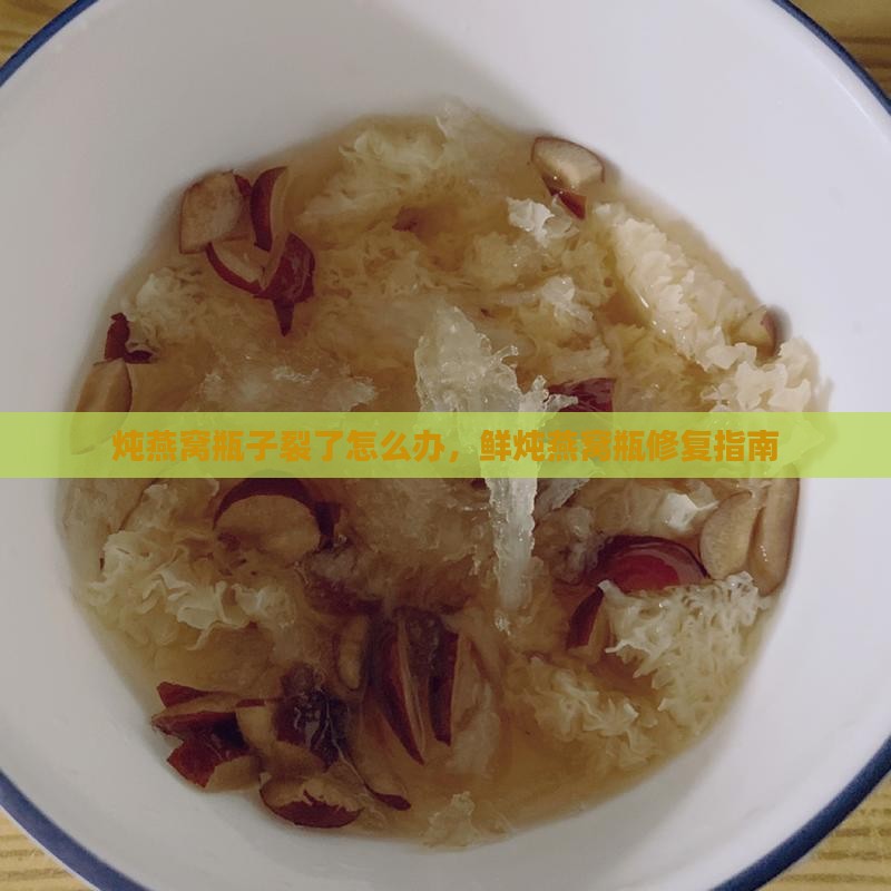 炖燕窝瓶子裂了怎么办，鲜炖燕窝瓶修复指南