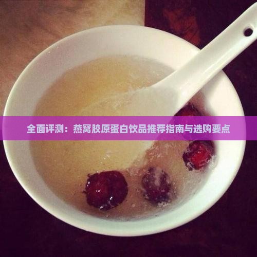 全面评测：燕窝胶原蛋白饮品推荐指南与选购要点