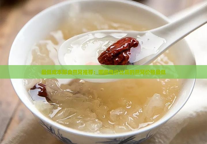 最低成本即食燕窝推荐：哪些性价比高的燕窝价格最低