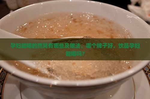 孕妇能喝的燕窝有哪些及做法，哪个牌子好，饮品孕妇能喝吗？