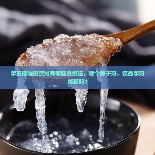 孕妇能喝的燕窝有哪些及做法，哪个牌子好，饮品孕妇能喝吗？