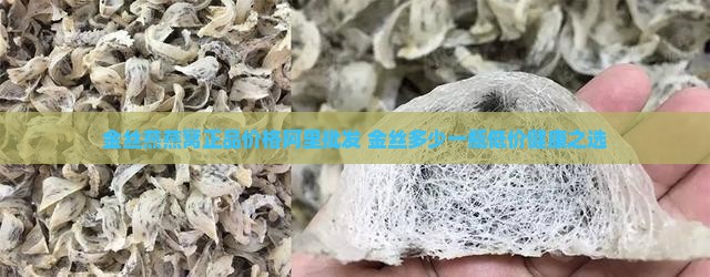 金丝燕燕窝正品价格阿里批发 金丝多少一瓶低价健康之选