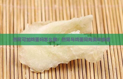 燕窝可加鸡蛋吗怎么做：燕窝与鸡蛋同炖美味食谱