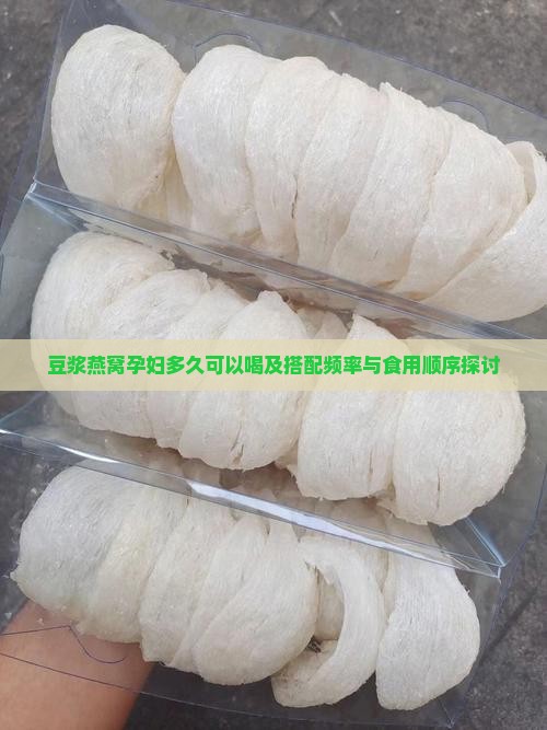 豆浆燕窝孕妇多久可以喝及搭配频率与食用顺序探讨
