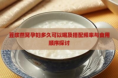 豆浆燕窝孕妇多久可以喝及搭配频率与食用顺序探讨