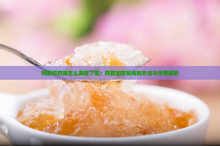 阿胶和燕窝怎么弄碎了呢：阿胶加燕窝炖制方法与作用解析