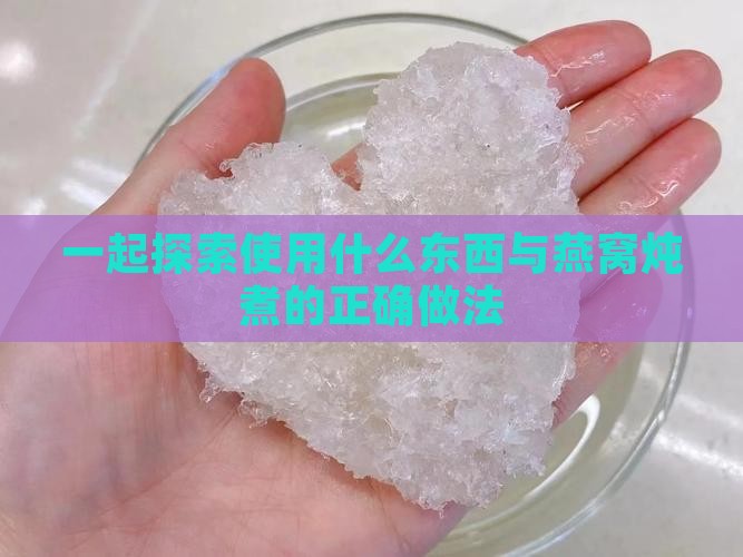 一起探索使用什么东西与燕窝炖煮的正确做法