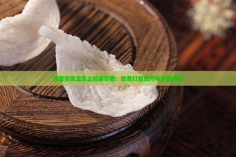 折叠燕窝盒怎么包装好看：创意打包技巧与步骤解析
