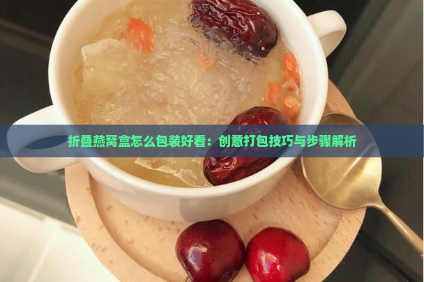 折叠燕窝盒怎么包装好看：创意打包技巧与步骤解析