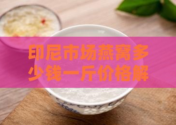 印尼市场燕窝多少钱一斤价格解析